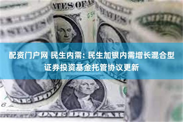 配资门户网 民生内需: 民生加银内需增长混合型证券投资基金托管协议更新