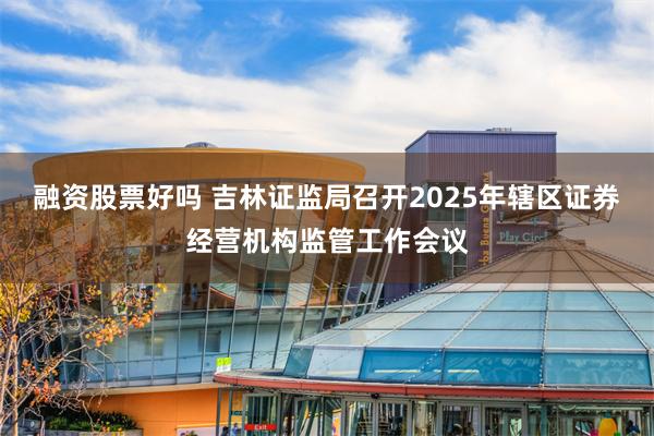 融资股票好吗 吉林证监局召开2025年辖区证券经营机构监管工作会议