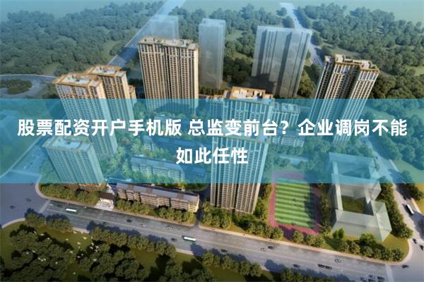 股票配资开户手机版 总监变前台？企业调岗不能如此任性