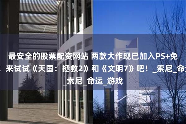 最安全的股票配资网站 两款大作现已加入PS+免费试玩！来试试《天国：拯救2》和《文明7》吧！_索尼_命运_游戏