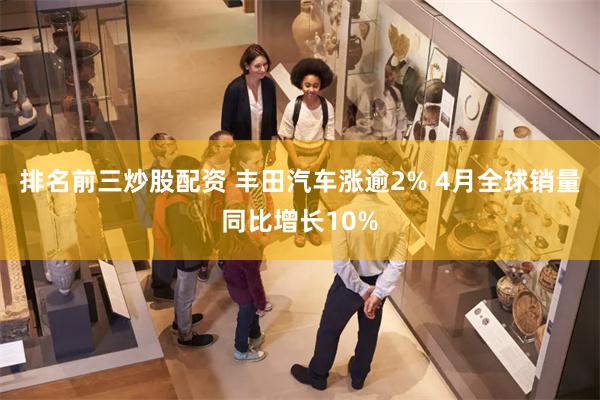 排名前三炒股配资 丰田汽车涨逾2% 4月全球销量同比增长10%