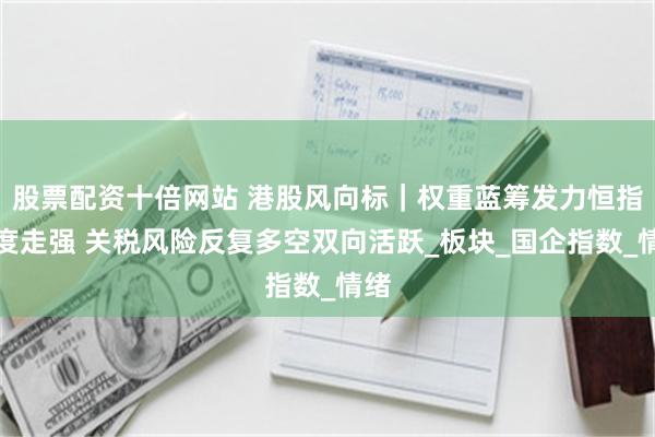 股票配资十倍网站 港股风向标｜权重蓝筹发力恒指再度走强 关税风险反复多空双向活跃_板块_国企指数_情绪