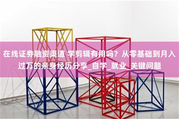 在线证劵融资渠道 学剪辑有用吗？从零基础到月入过万的亲身经历分享_自学_就业_关键问题