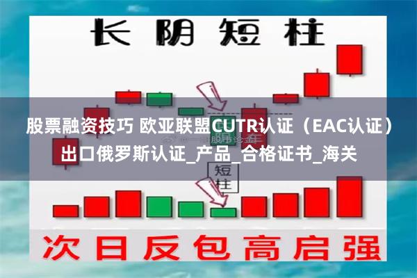 股票融资技巧 欧亚联盟CUTR认证（EAC认证）出口俄罗斯认证_产品_合格证书_海关