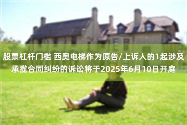 股票杠杆门槛 西奥电梯作为原告/上诉人的1起涉及承揽合同纠纷的诉讼将于2025年6月10日开庭