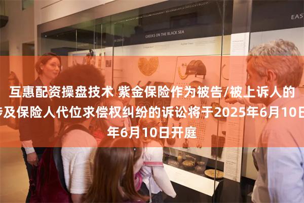 互惠配资操盘技术 紫金保险作为被告/被上诉人的1起涉及保险人代位求偿权纠纷的诉讼将于2025年6月10日开庭