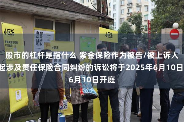 股市的杠杆是指什么 紫金保险作为被告/被上诉人的1起涉及责任保险合同纠纷的诉讼将于2025年6月10日开庭