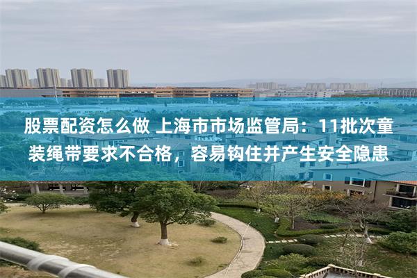 股票配资怎么做 上海市市场监管局：11批次童装绳带要求不合格，容易钩住并产生安全隐患