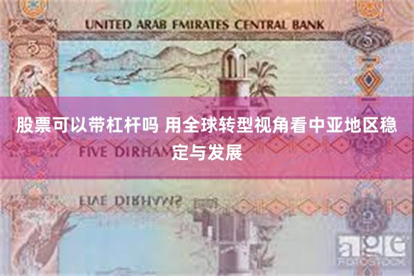 股票可以带杠杆吗 用全球转型视角看中亚地区稳定与发展