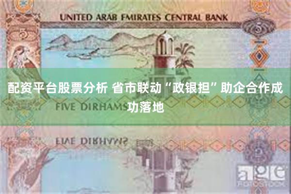 配资平台股票分析 省市联动“政银担”助企合作成功落地
