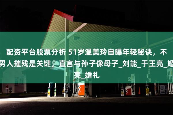 配资平台股票分析 51岁温美玲自曝年轻秘诀，不被男人摧残是关键，直言与孙子像母子_刘能_于王亮_婚礼