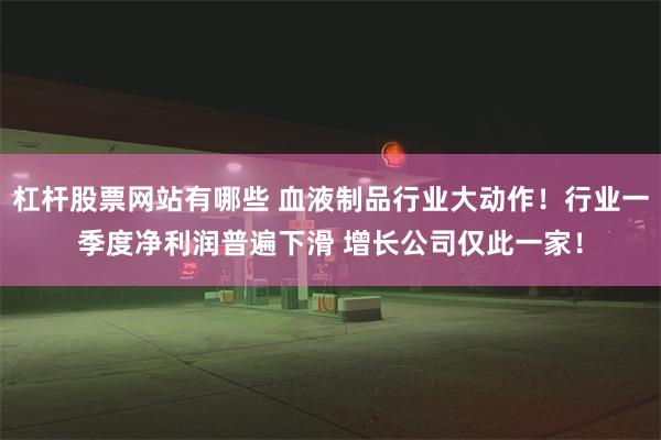 杠杆股票网站有哪些 血液制品行业大动作！行业一季度净利润普遍下滑 增长公司仅此一家！