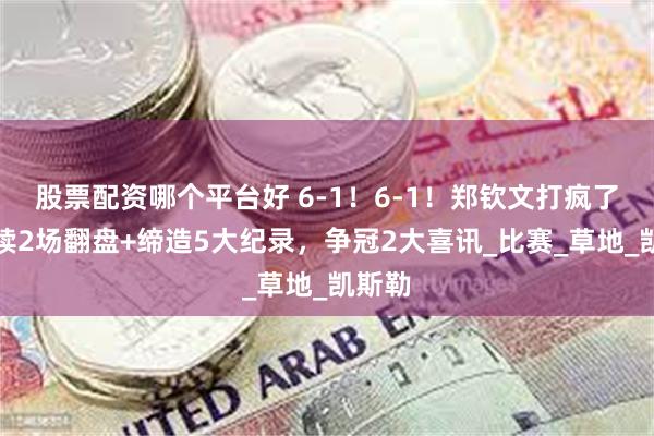 股票配资哪个平台好 6-1！6-1！郑钦文打疯了：连续2场翻盘+缔造5大纪录，争冠2大喜讯_比赛_草地_凯斯勒