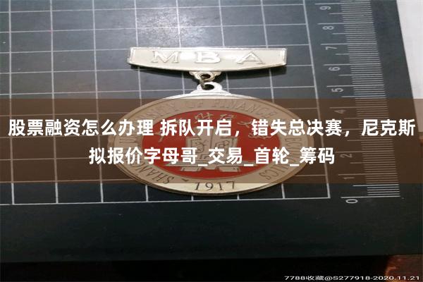 股票融资怎么办理 拆队开启，错失总决赛，尼克斯拟报价字母哥_交易_首轮_筹码