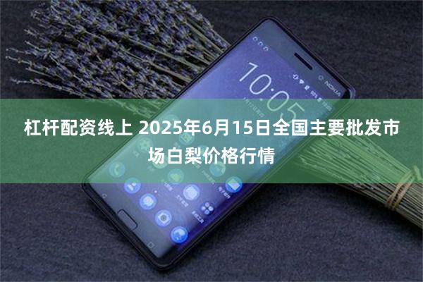 杠杆配资线上 2025年6月15日全国主要批发市场白梨价格行情