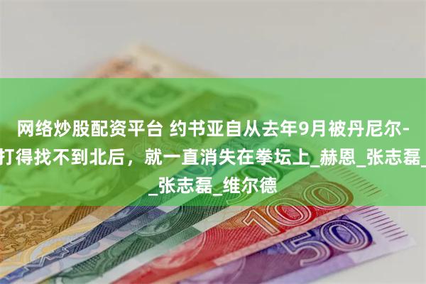 网络炒股配资平台 约书亚自从去年9月被丹尼尔-杜布瓦打得找不到北后，就一直消失在拳坛上_赫恩_张志磊_维尔德