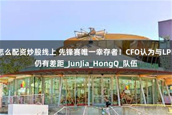 怎么配资炒股线上 先锋赛唯一幸存者！CFO认为与LPL仍有差距_JunJia_HongQ_队伍