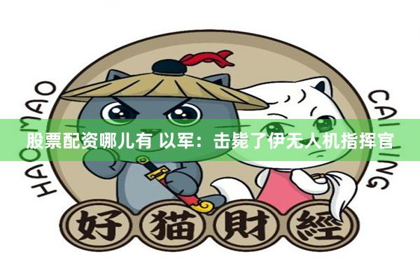 股票配资哪儿有 以军：击毙了伊无人机指挥官