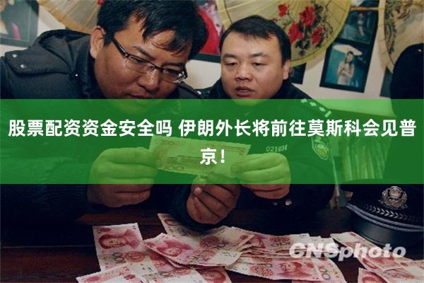 股票配资资金安全吗 伊朗外长将前往莫斯科会见普京！