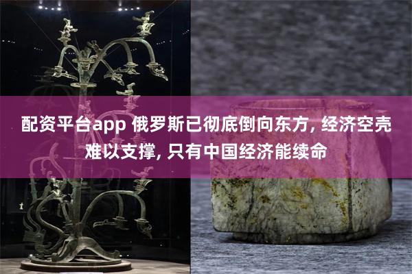 配资平台app 俄罗斯已彻底倒向东方, 经济空壳难以支撑, 只有中国经济能续命