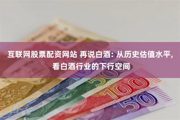互联网股票配资网站 再说白酒: 从历史估值水平, 看白酒行业的下行空间