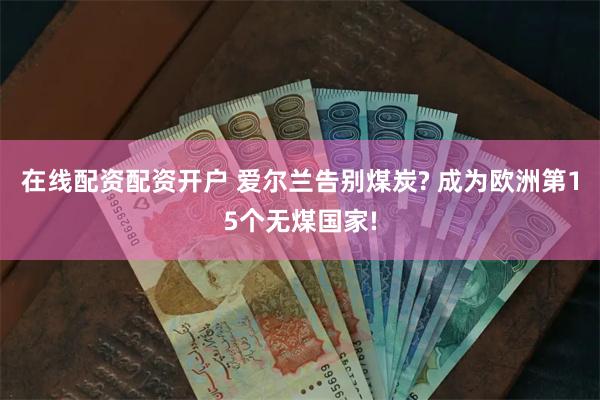 在线配资配资开户 爱尔兰告别煤炭? 成为欧洲第15个无煤国家!