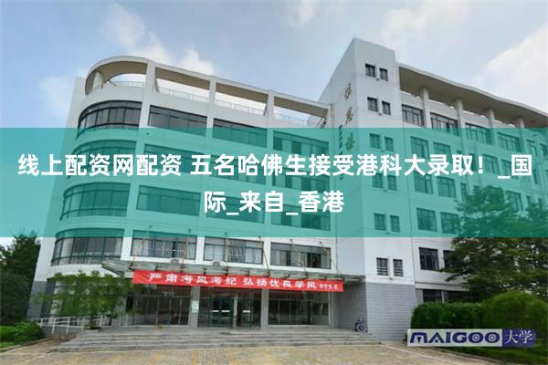 线上配资网配资 五名哈佛生接受港科大录取！_国际_来自_香港