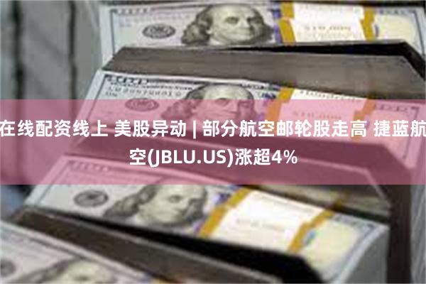 在线配资线上 美股异动 | 部分航空邮轮股走高 捷蓝航空(JBLU.US)涨超4%