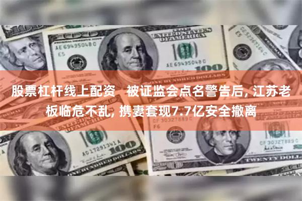 股票杠杆线上配资   被证监会点名警告后, 江苏老板临危不乱, 携妻套现7.7亿安全撤离