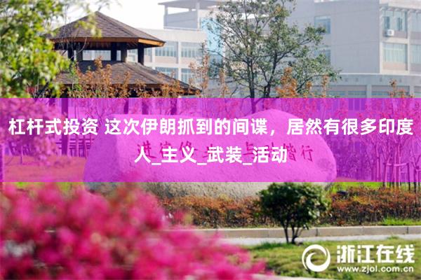 杠杆式投资 这次伊朗抓到的间谍，居然有很多印度人_主义_武装_活动