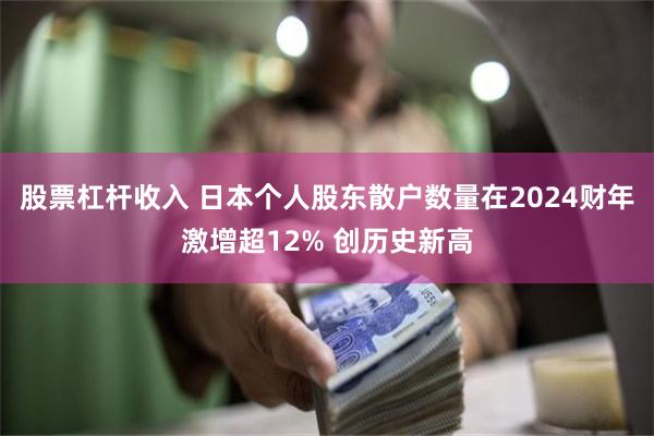股票杠杆收入 日本个人股东散户数量在2024财年激增超12% 创历史新高