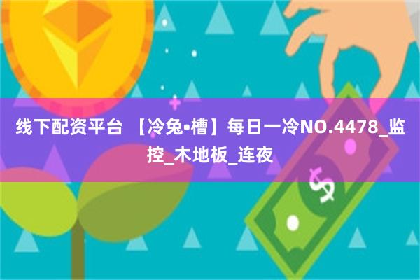 线下配资平台 【冷兔•槽】每日一冷NO.4478_监控_木地板_连夜