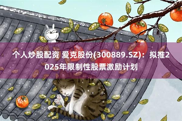 个人炒股配资 爱克股份(300889.SZ)：拟推2025年限制性股票激励计划