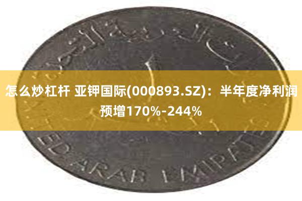 怎么炒杠杆 亚钾国际(000893.SZ)：半年度净利润预增170%-244%