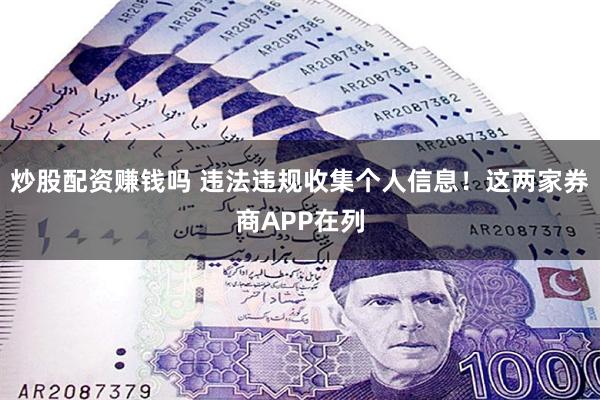 炒股配资赚钱吗 违法违规收集个人信息！这两家券商APP在列