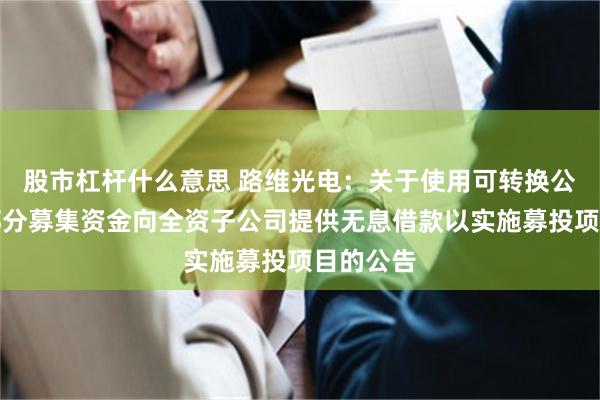 股市杠杆什么意思 路维光电：关于使用可转换公司债券部分募集资金向全资子公司提供无息借款以实施募投项目的公告