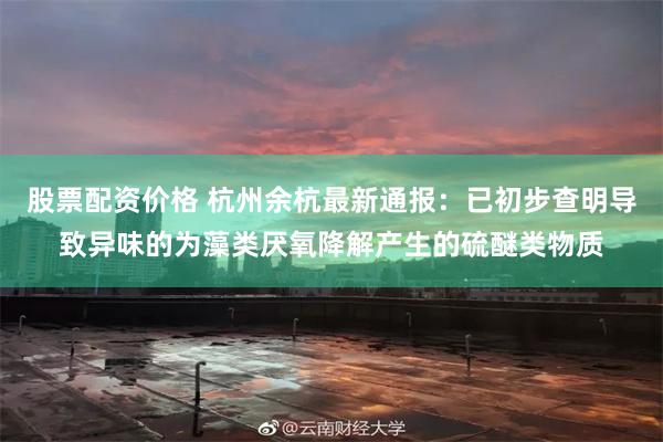 股票配资价格 杭州余杭最新通报：已初步查明导致异味的为藻类厌氧降解产生的硫醚类物质