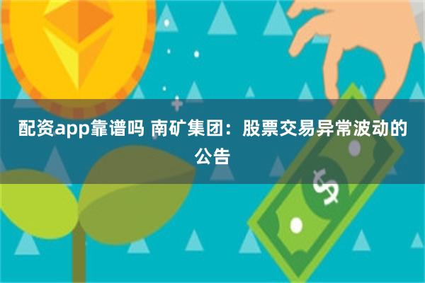 配资app靠谱吗 南矿集团：股票交易异常波动的公告