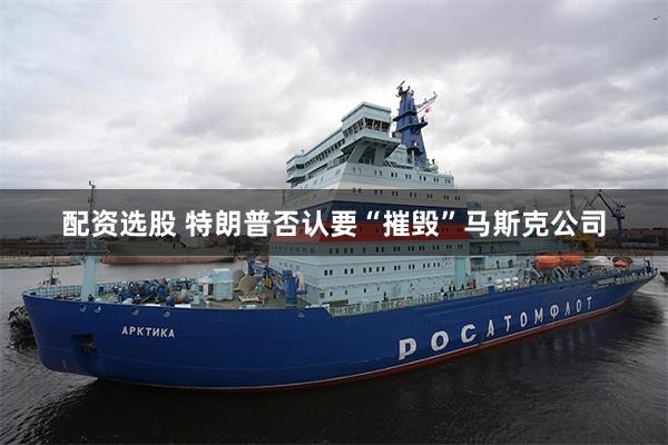 配资选股 特朗普否认要“摧毁”马斯克公司
