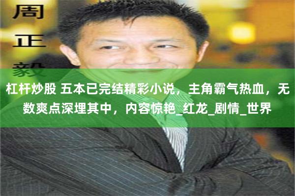 杠杆炒股 五本已完结精彩小说，主角霸气热血，无数爽点深埋其中，内容惊艳_红龙_剧情_世界