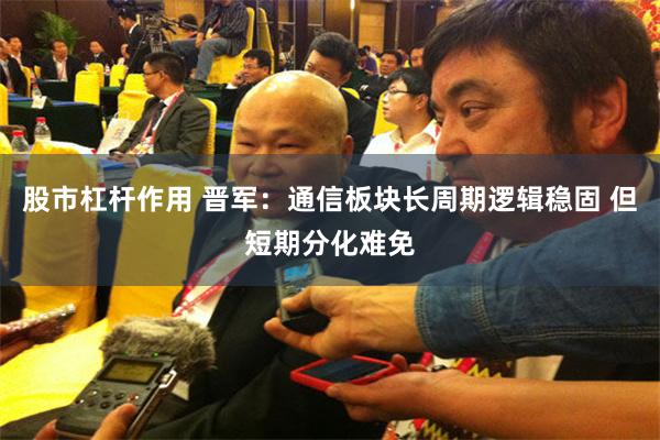 股市杠杆作用 晋军：通信板块长周期逻辑稳固 但短期分化难免