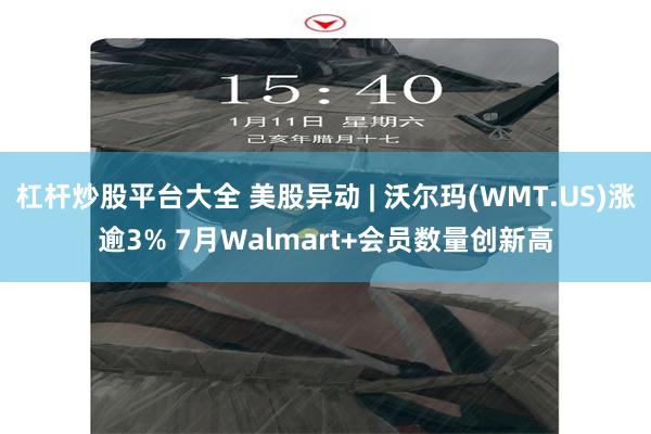 杠杆炒股平台大全 美股异动 | 沃尔玛(WMT.US)涨逾3% 7月Walmart+会员数量创新高