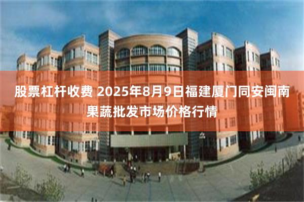 股票杠杆收费 2025年8月9日福建厦门同安闽南果蔬批发市场价格行情