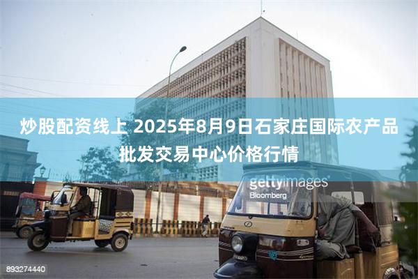 炒股配资线上 2025年8月9日石家庄国际农产品批发交易中心价格行情