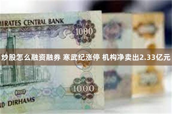 炒股怎么融资融券 寒武纪涨停 机构净卖出2.33亿元