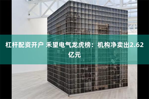 杠杆配资开户 禾望电气龙虎榜：机构净卖出2.62亿元