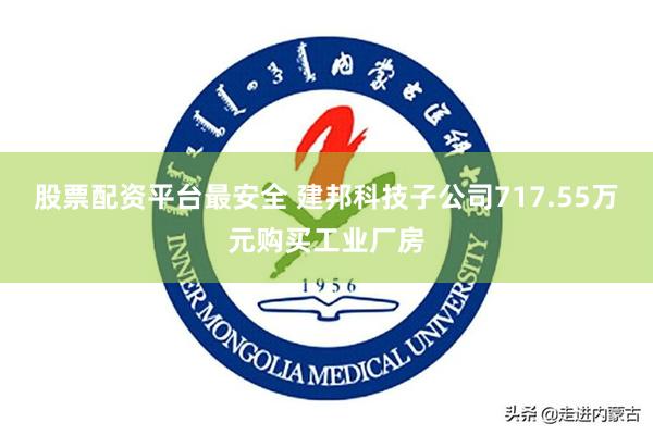 股票配资平台最安全 建邦科技子公司717.55万元购买工业厂房