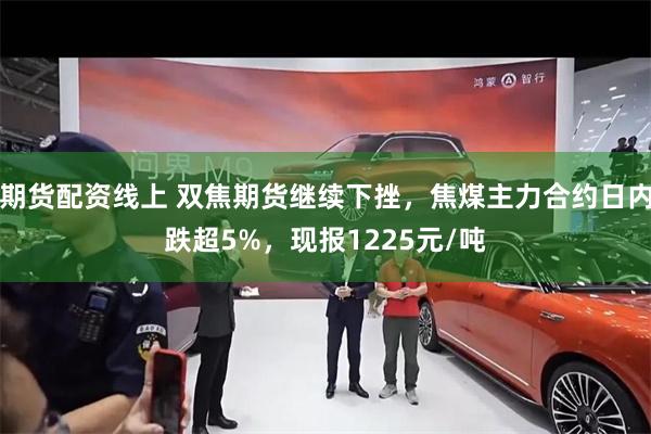 期货配资线上 双焦期货继续下挫，焦煤主力合约日内跌超5%，现报1225元/吨