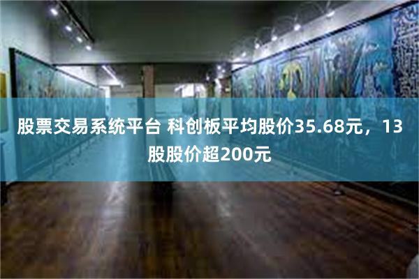 股票交易系统平台 科创板平均股价35.68元，13股股价超200元