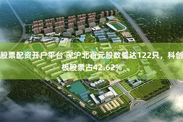 股票配资开户平台 深沪北百元股数量达122只，科创板股票占42.62%